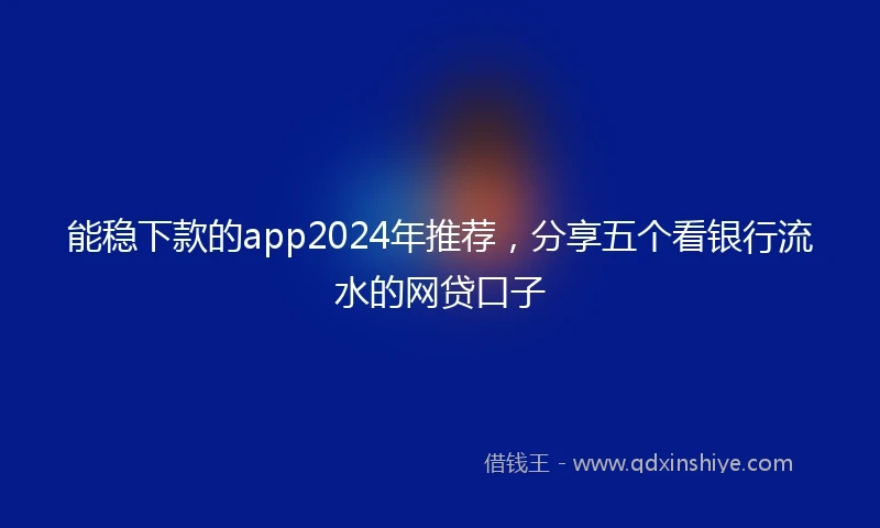 能稳下款的app2024年推荐，分享五个看银行流水的网贷口子