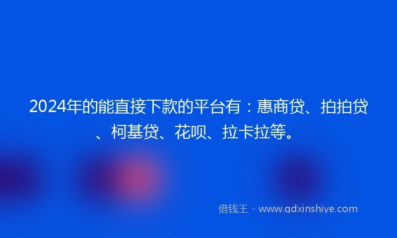 2024年的能直接下款的平台有：惠商贷、拍拍贷、柯基贷、花呗、拉卡拉等。