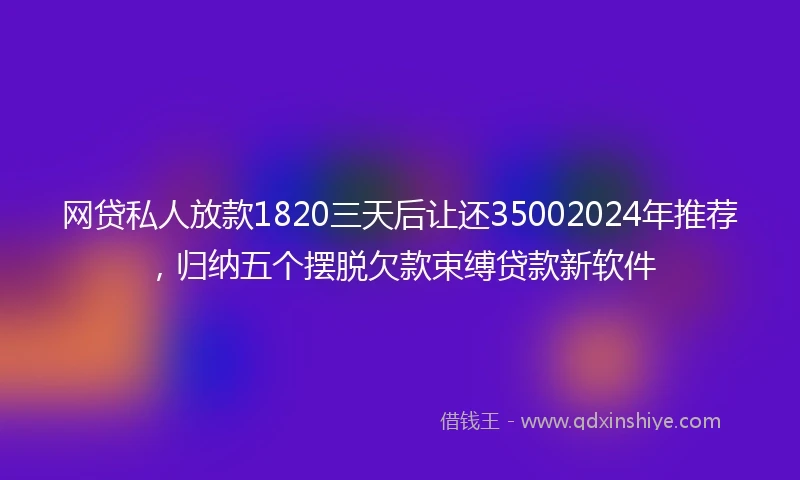 网贷私人放款1820三天后让还35002024年推荐，归纳五个摆脱欠款束缚贷款新软件