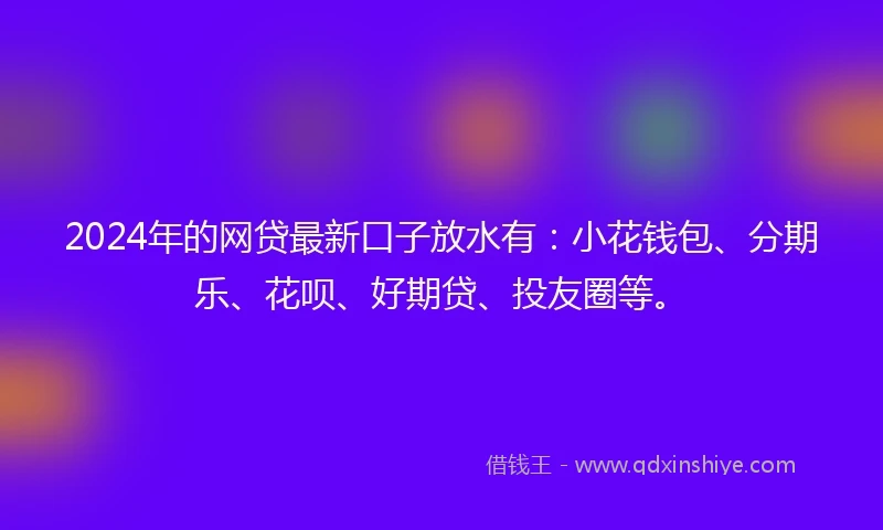 2024年的网贷最新口子放水有：小花钱包、分期乐、花呗、好期贷、投友圈等。