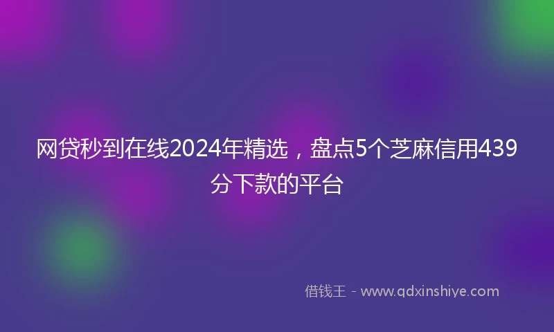 网贷秒到在线2024年精选，盘点5个芝麻信用439分下款的平台