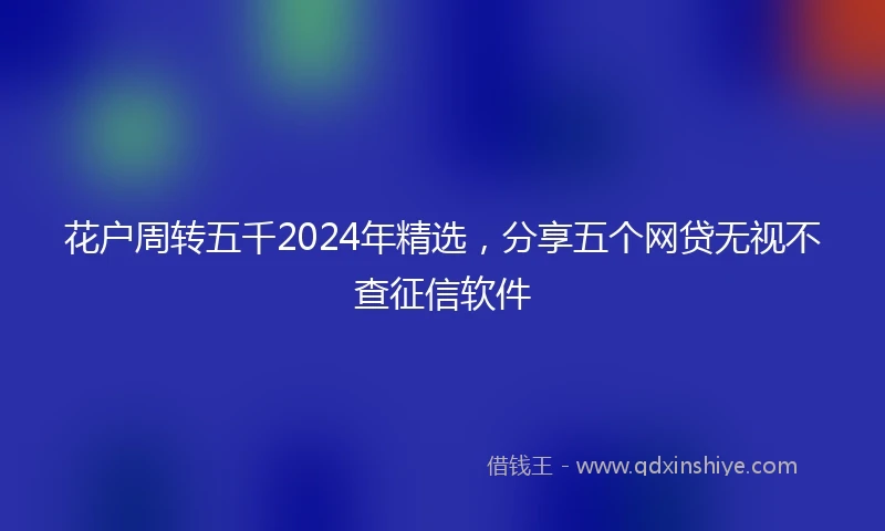花户周转五千2024年精选，分享五个网贷无视不查征信软件
