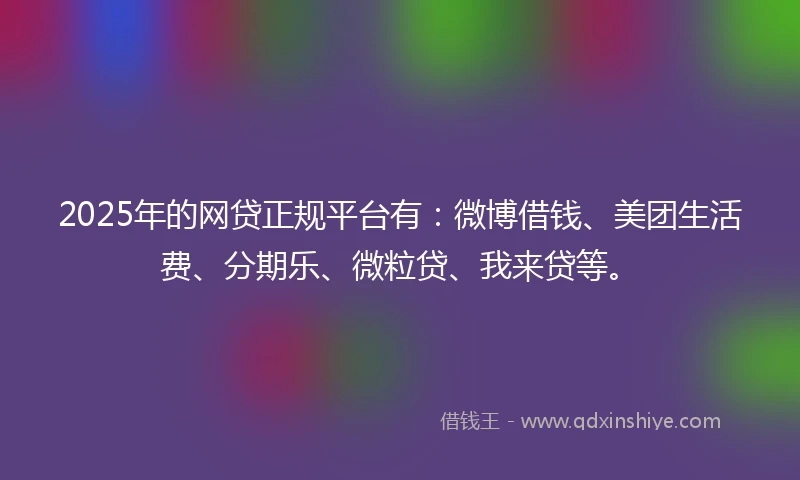 2025年的网贷正规平台有：微博借钱、美团生活费、分期乐、微粒贷、我来贷等。