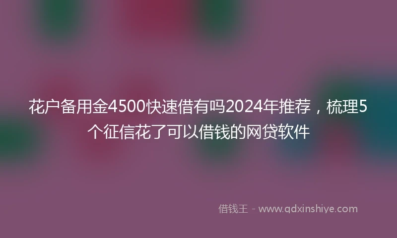 花户备用金4500快速借有吗2024年推荐，梳理5个征信花了可以借钱的网贷软件