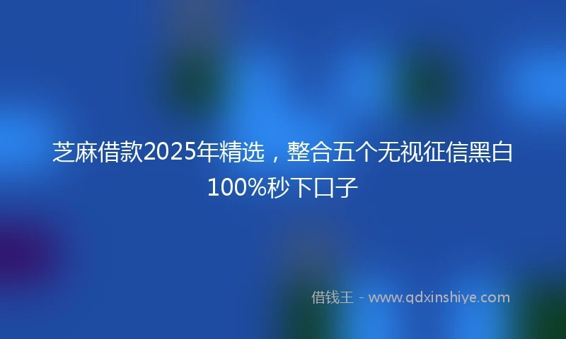 芝麻借款2025年精选，整合五个无视征信黑白100%秒下口子