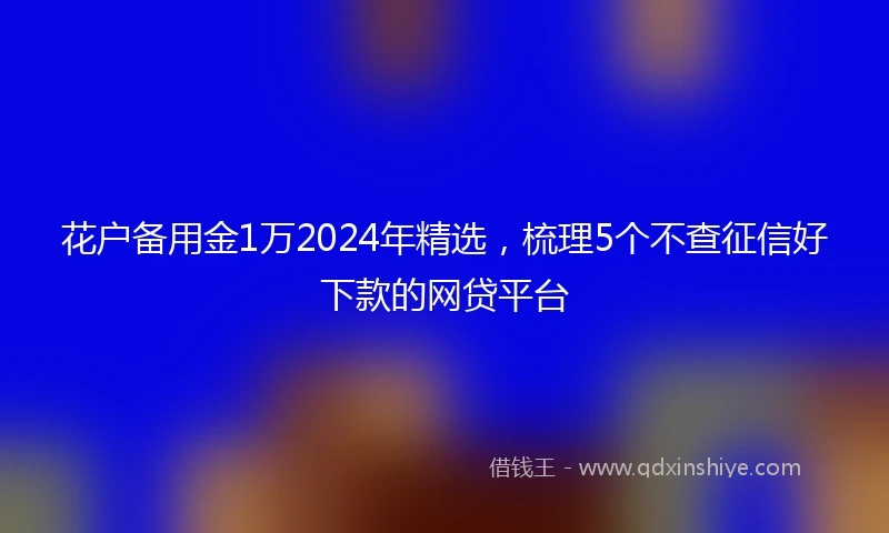 花户备用金1万2024年精选，梳理5个不查征信好下款的网贷平台
