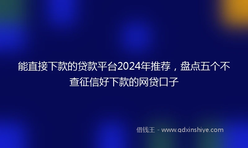 能直接下款的贷款平台2024年推荐，盘点五个不查征信好下款的网贷口子