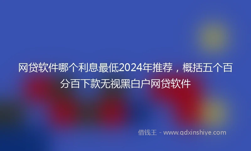 网贷软件哪个利息最低2024年推荐，概括五个百分百下款无视黑白户网贷软件