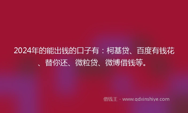 2024年的能出钱的口子有：柯基贷、百度有钱花、替你还、微粒贷、微博借钱等。