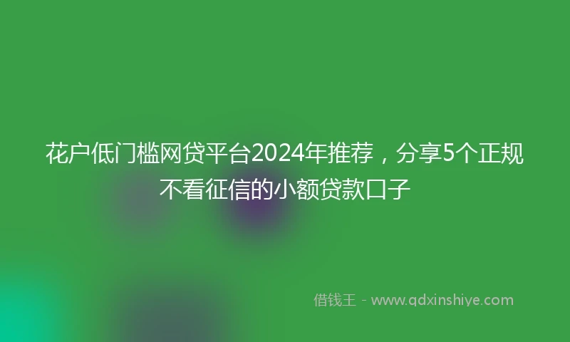 花户低门槛网贷平台2024年推荐，分享5个正规不看征信的小额贷款口子