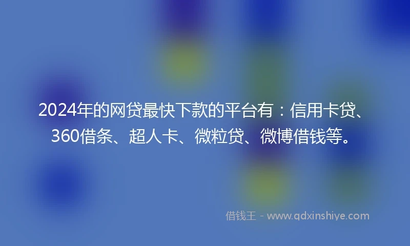 2024年的网贷最快下款的平台有：信用卡贷、360借条、超人卡、微粒贷、微博借钱等。