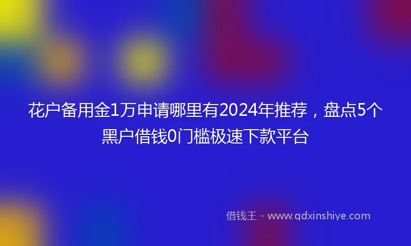 花户备用金1万申请哪里有2024年推荐，盘点5个黑户借钱0门槛极速下款平台