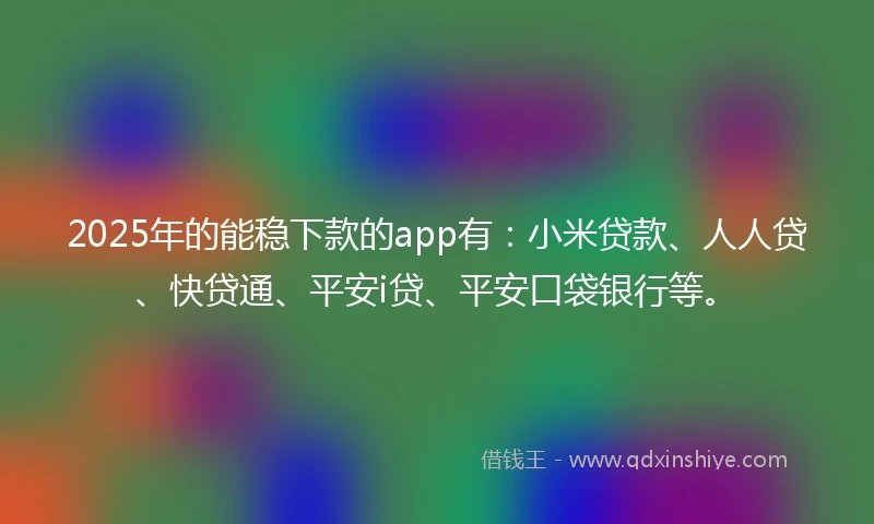 2025年的能稳下款的app有：小米贷款、人人贷、快贷通、平安i贷、平安口袋银行等。