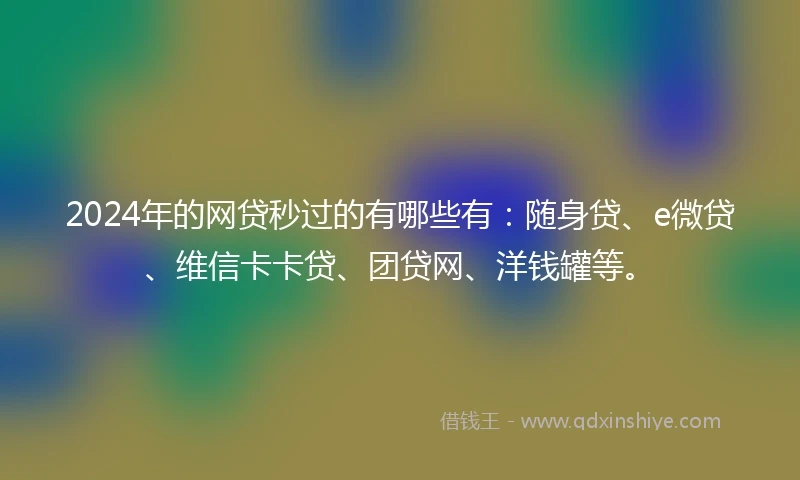 2024年的网贷秒过的有哪些有：随身贷、e微贷、维信卡卡贷、团贷网、洋钱罐等。