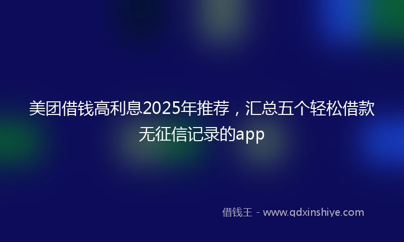 美团借钱高利息2025年推荐，汇总五个轻松借款无征信记录的app