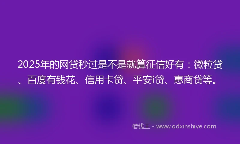 2025年的网贷秒过是不是就算征信好有：微粒贷、百度有钱花、信用卡贷、平安i贷、惠商贷等。