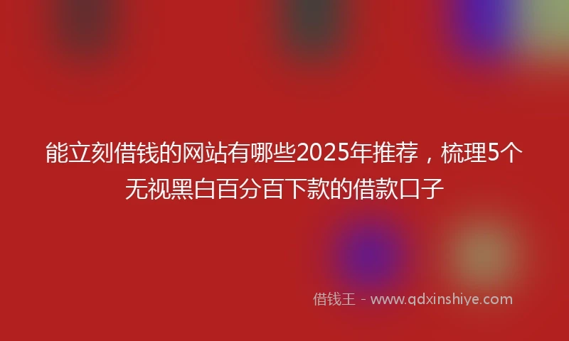 能立刻借钱的网站有哪些2025年推荐，梳理5个无视黑白百分百下款的借款口子