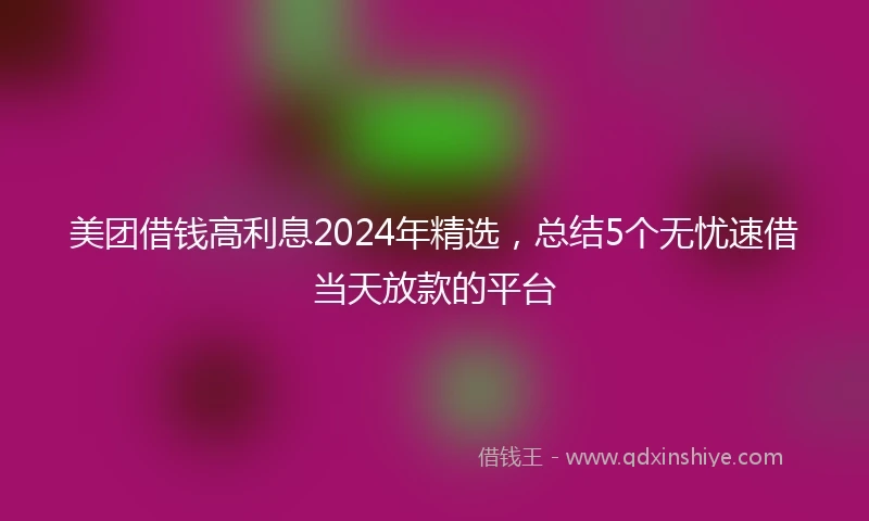 美团借钱高利息2024年精选，总结5个无忧速借当天放款的平台