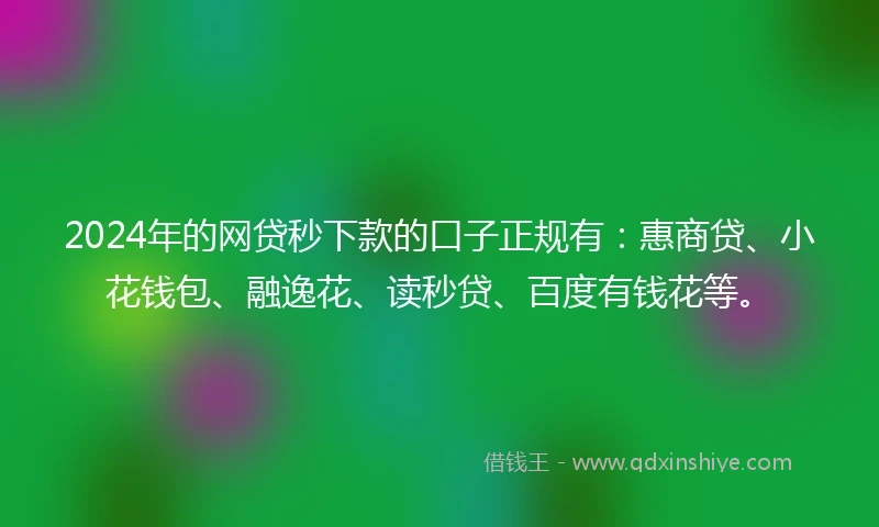 2024年的网贷秒下款的口子正规有：惠商贷、小花钱包、融逸花、读秒贷、百度有钱花等。