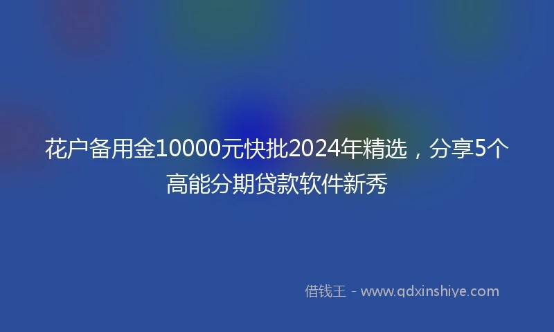 花户备用金10000元快批2024年精选，分享5个高能分期贷款软件新秀