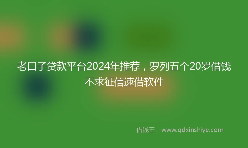 老口子贷款平台2024年推荐，罗列五个20岁借钱不求征信速借软件