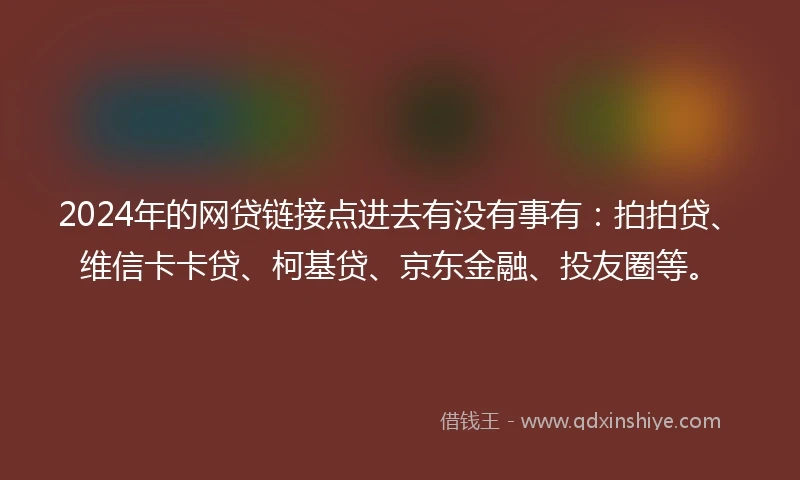 2024年的网贷链接点进去有没有事有：拍拍贷、维信卡卡贷、柯基贷、京东金融、投友圈等。
