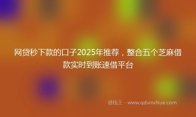 网贷秒下款的口子2025年推荐，整合五个芝麻借款实时到账速借平台
