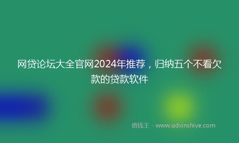 网贷论坛大全官网2024年推荐，归纳五个不看欠款的贷款软件
