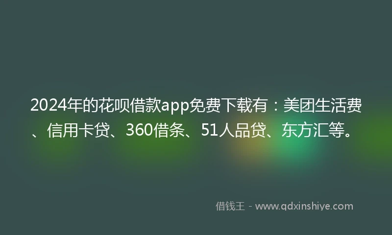 2024年的花呗借款app免费下载有：美团生活费、信用卡贷、360借条、51人品贷、东方汇等。