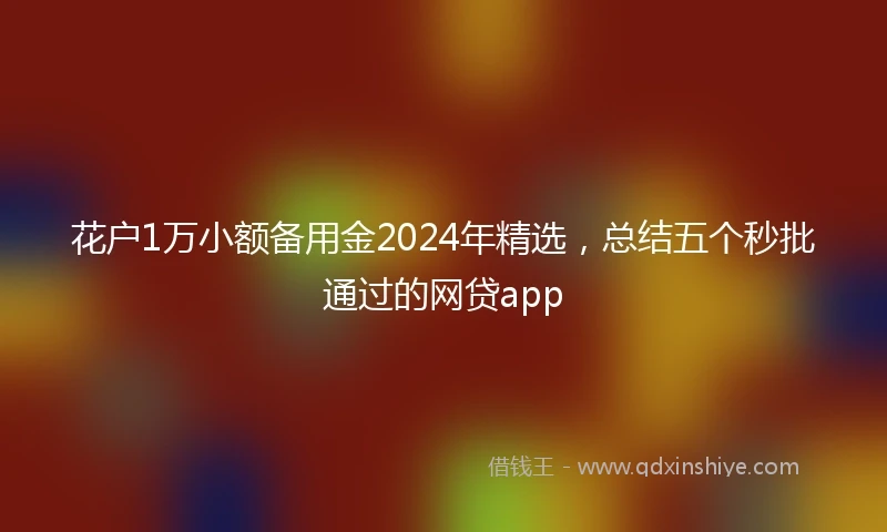 花户1万小额备用金2024年精选，总结五个秒批通过的网贷app