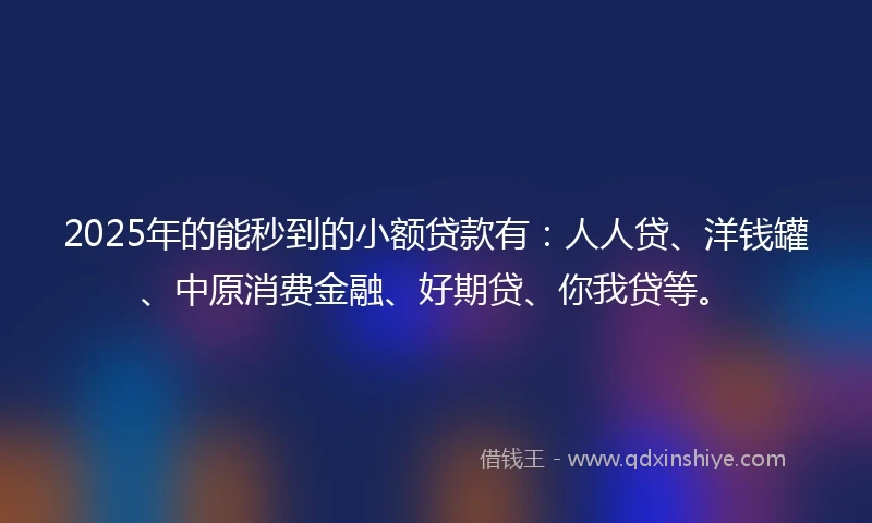 2025年的能秒到的小额贷款有：人人贷、洋钱罐、中原消费金融、好期贷、你我贷等。