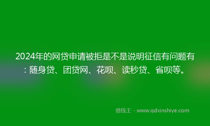 2024年的网贷申请被拒是不是说明征信有问题有：随身贷、团贷网、花呗、读秒贷、省呗等。