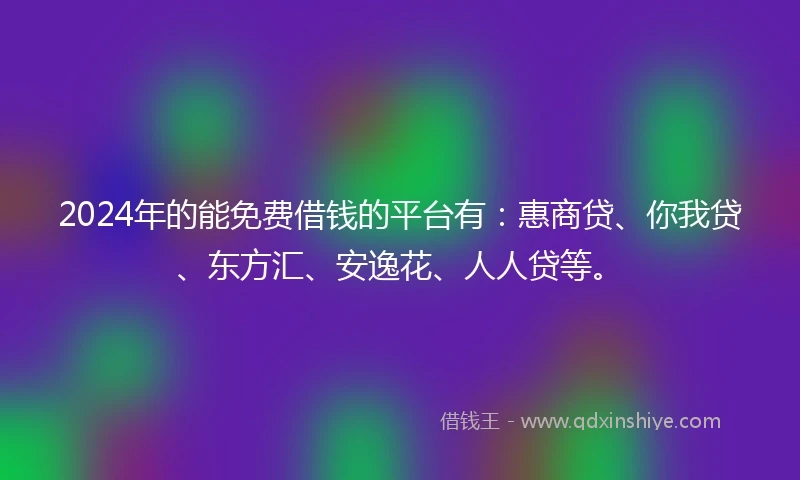 2024年的能免费借钱的平台有：惠商贷、你我贷、东方汇、安逸花、人人贷等。