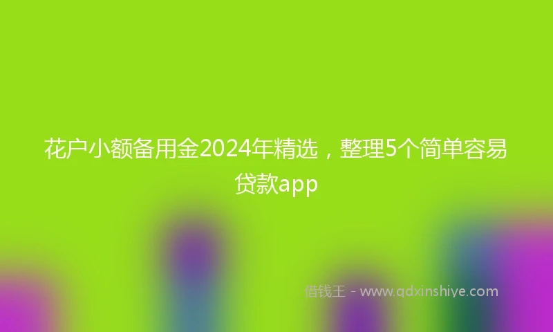 花户小额备用金2024年精选，整理5个简单容易贷款app