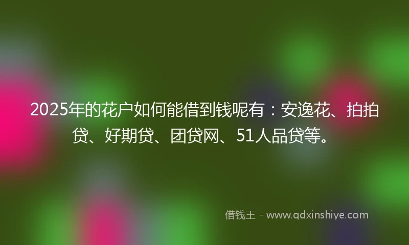 2025年的花户如何能借到钱呢有：安逸花、拍拍贷、好期贷、团贷网、51人品贷等。