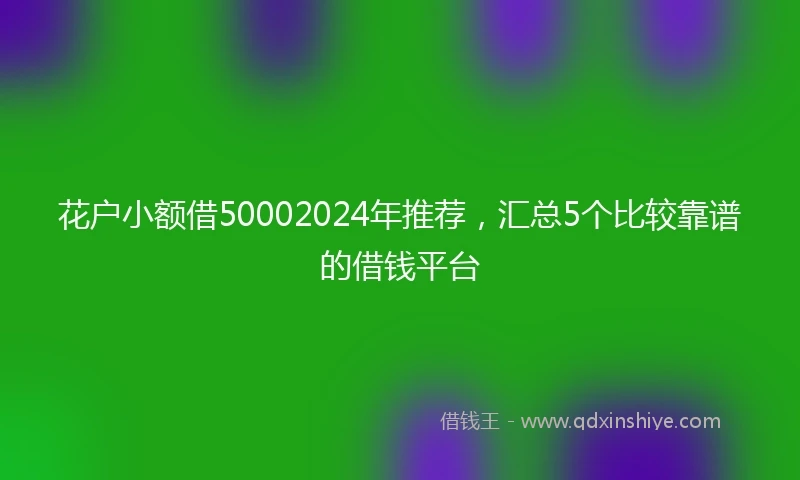 花户小额借50002024年推荐，汇总5个比较靠谱的借钱平台