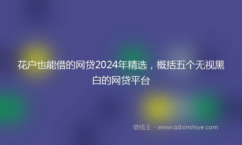 花户也能借的网贷2024年精选，概括五个无视黑白的网贷平台