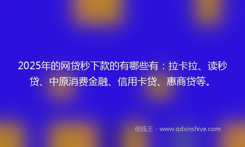 2025年的网贷秒下款的有哪些有：拉卡拉、读秒贷、中原消费金融、信用卡贷、惠商贷等。