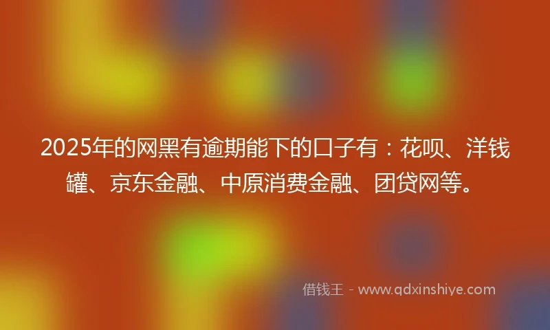 2025年的网黑有逾期能下的口子有：花呗、洋钱罐、京东金融、中原消费金融、团贷网等。