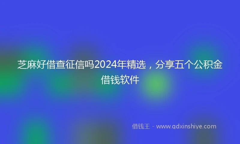 芝麻好借查征信吗2024年精选，分享五个公积金借钱软件