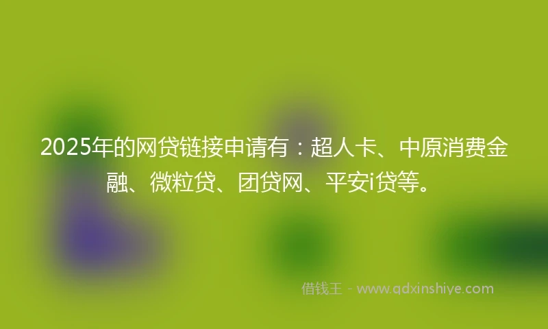 2025年的网贷链接申请有：超人卡、中原消费金融、微粒贷、团贷网、平安i贷等。