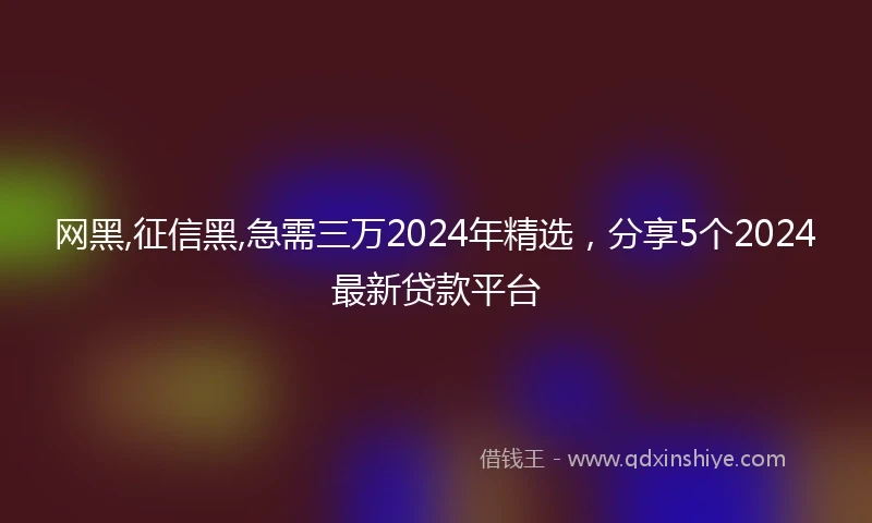 网黑,征信黑,急需三万2024年精选，分享5个2024最新贷款平台