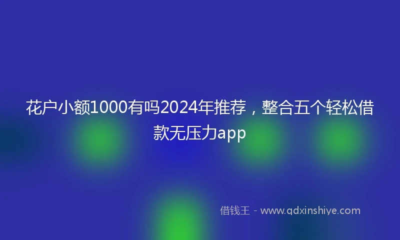 花户小额1000有吗2024年推荐，整合五个轻松借款无压力app