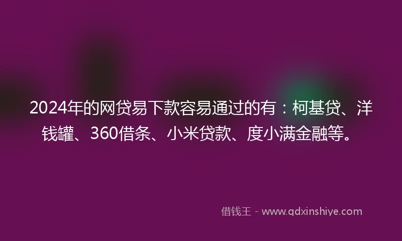 2024年的网贷易下款容易通过的有：柯基贷、洋钱罐、360借条、小米贷款、度小满金融等。