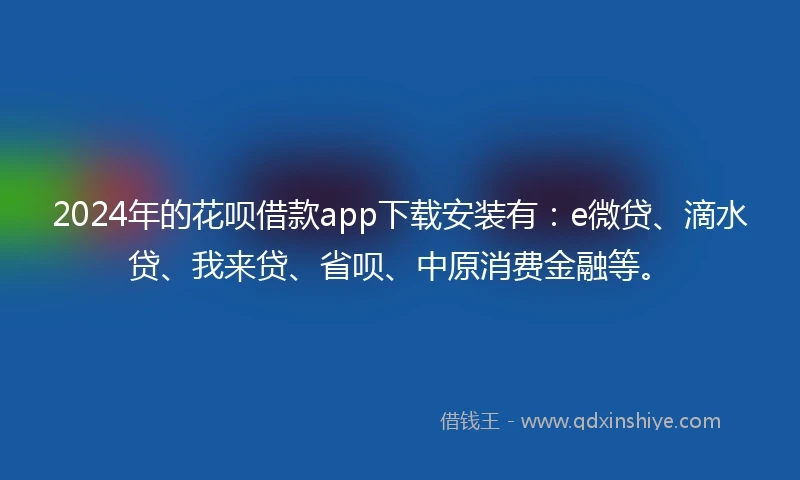 2024年的花呗借款app下载安装有：e微贷、滴水贷、我来贷、省呗、中原消费金融等。