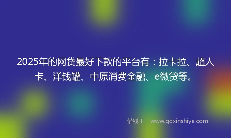 2025年的网贷最好下款的平台有：拉卡拉、超人卡、洋钱罐、中原消费金融、e微贷等。