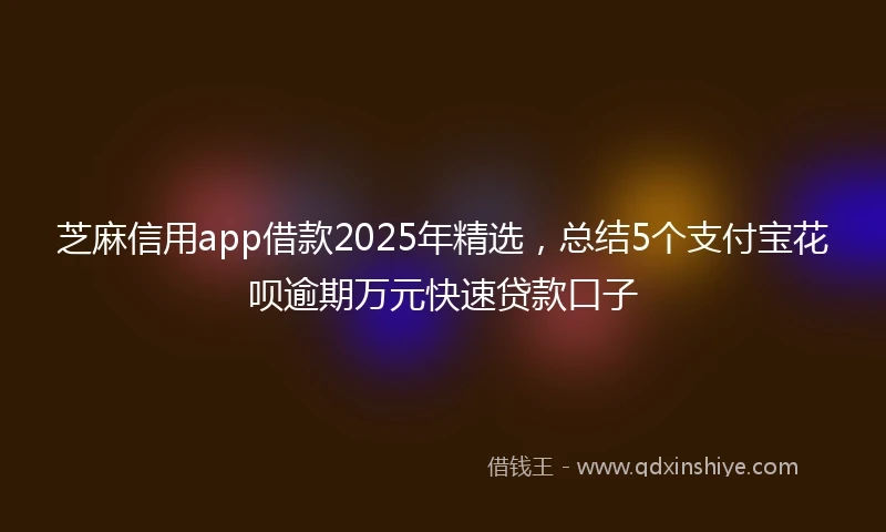 芝麻信用app借款2025年精选，总结5个支付宝花呗逾期万元快速贷款口子