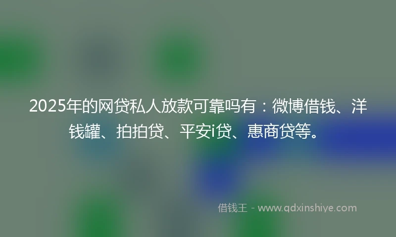 2025年的网贷私人放款可靠吗有：微博借钱、洋钱罐、拍拍贷、平安i贷、惠商贷等。