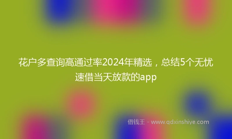花户多查询高通过率2024年精选,总结5个无忧速借当天放款的app