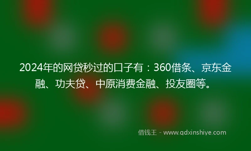 2024年的网贷秒过的口子有：360借条、京东金融、功夫贷、中原消费金融、投友圈等。